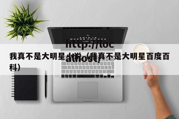 我真不是大明星小说(我真不是大明星百度百科)